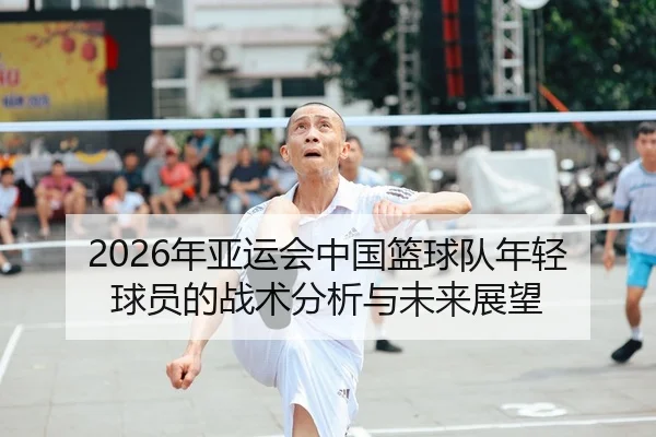 2026年亚运会中国篮球队年轻球员的战术分析与未来展望