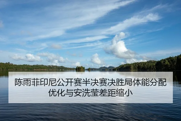 陈雨菲印尼公开赛半决赛决胜局体能分配优化与安洗莹差距缩小