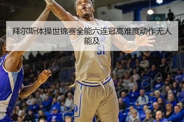 拜尔斯体操世锦赛全能六连冠高难度动作无人能及