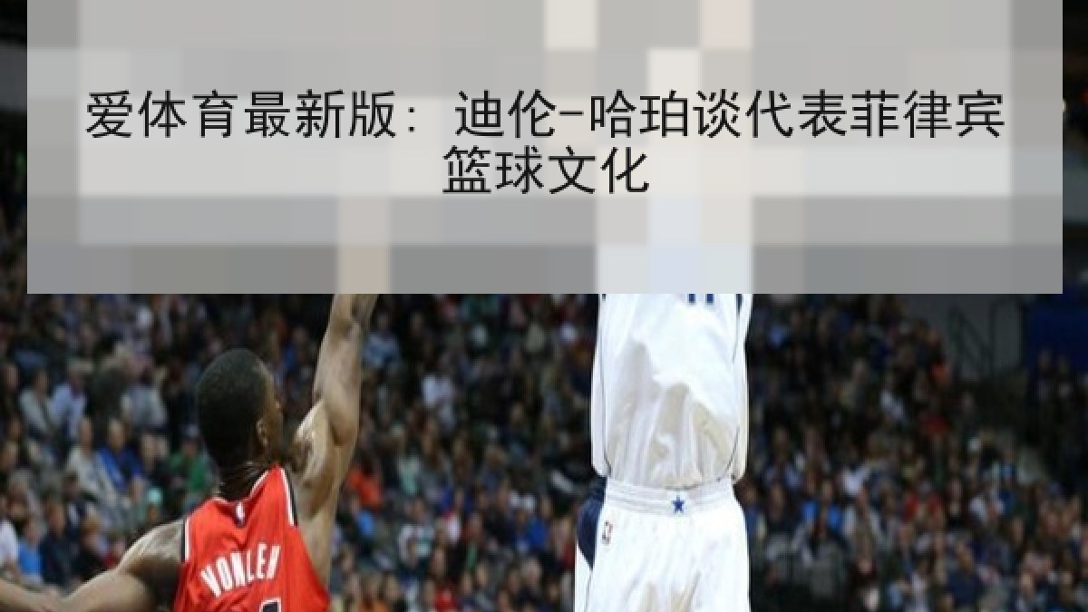 爱体育最新版: 迪伦-哈珀谈代表菲律宾篮球文化