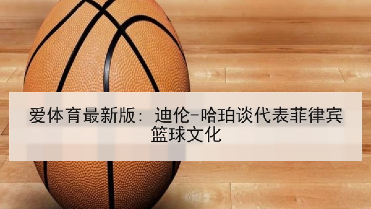 爱体育最新版: 迪伦-哈珀谈代表菲律宾篮球文化