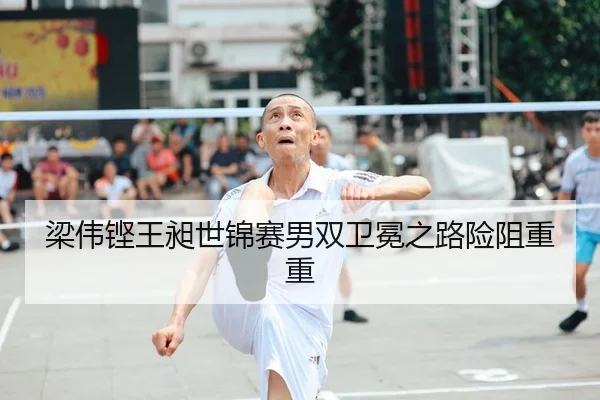 梁伟铿王昶世锦赛男双卫冕之路险阻重重