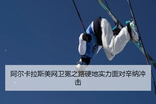阿尔卡拉斯美网卫冕之路硬地实力面对辛纳冲击