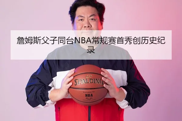 詹姆斯父子同台NBA常规赛首秀创历史纪录