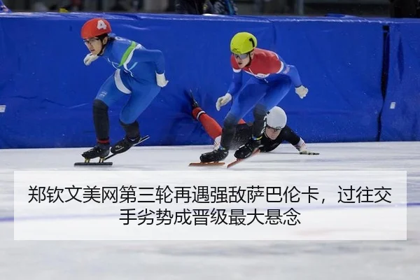 郑钦文美网第三轮再遇强敌萨巴伦卡，过往交手劣势成晋级最大悬念