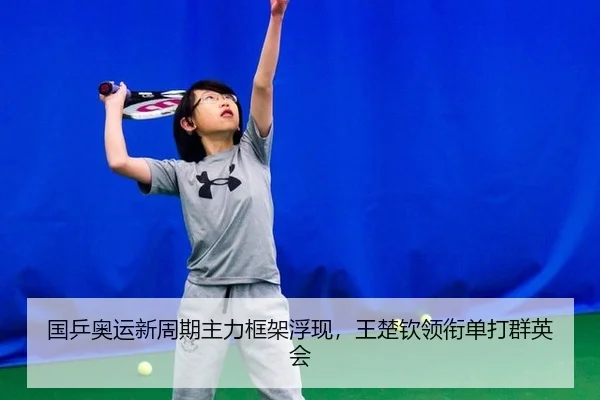 国乒奥运新周期主力框架浮现，王楚钦领衔单打群英会