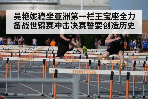 吴艳妮稳坐亚洲第一栏王宝座全力备战世锦赛冲击决赛誓要创造历史