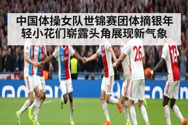 中国体操女队世锦赛团体摘银年轻小花们崭露头角展现新气象