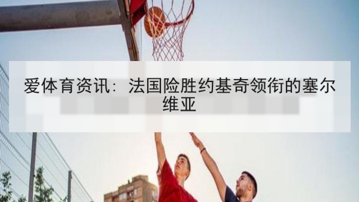 爱体育资讯: 法国险胜约基奇领衔的塞尔维亚