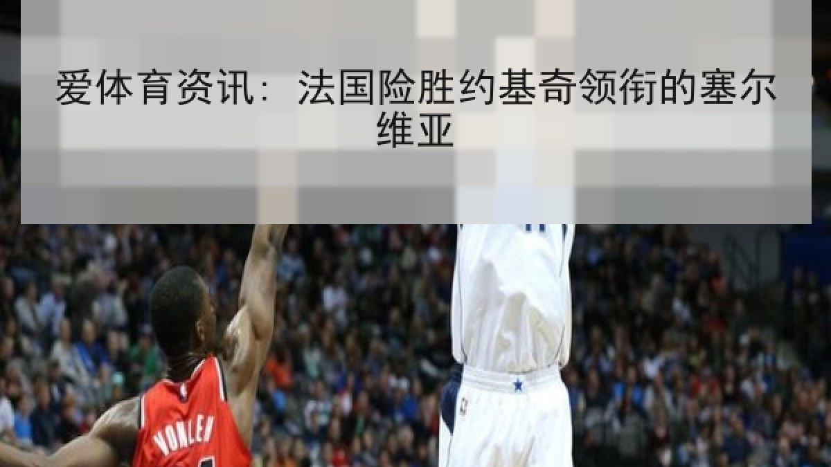 爱体育资讯: 法国险胜约基奇领衔的塞尔维亚