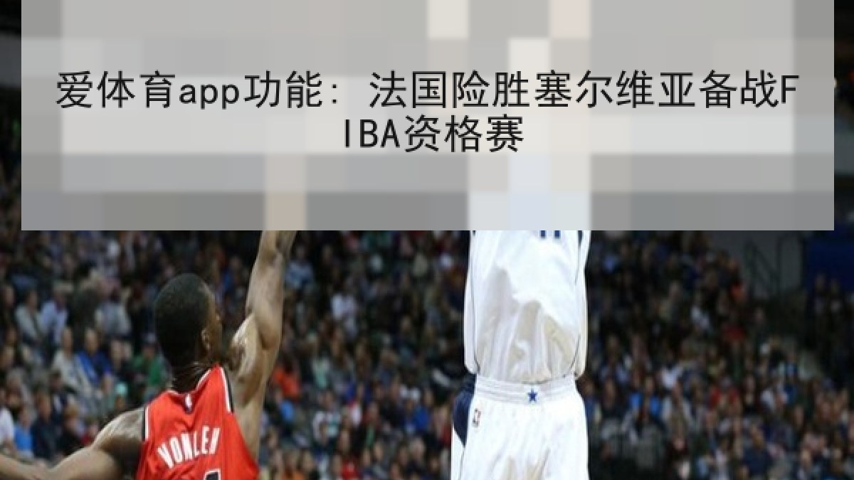 爱体育app功能: 法国险胜塞尔维亚备战FIBA资格赛
