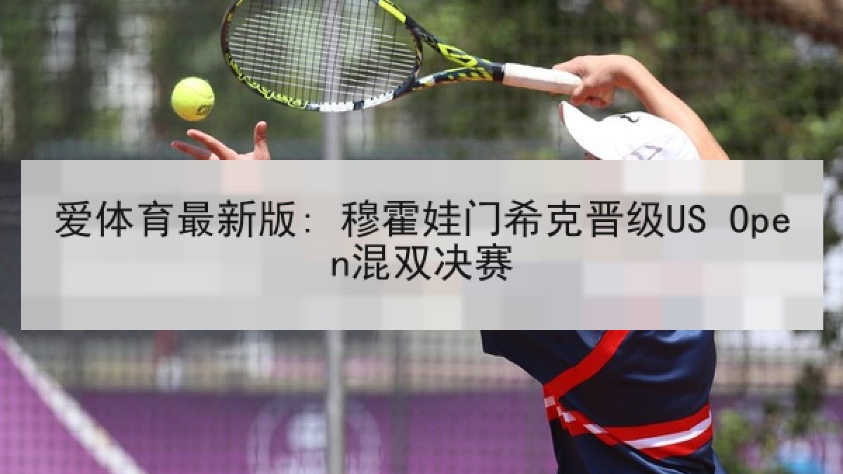 爱体育最新版: 穆霍娃门希克晋级US Open混双决赛