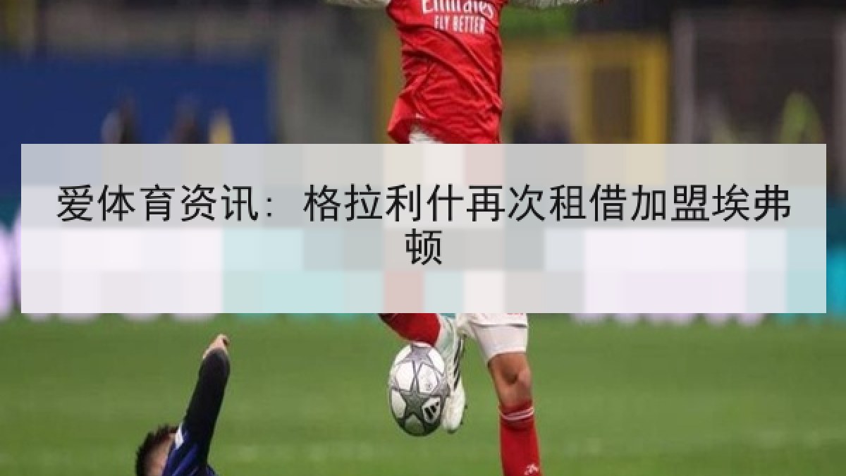爱体育资讯: 格拉利什再次租借加盟埃弗顿