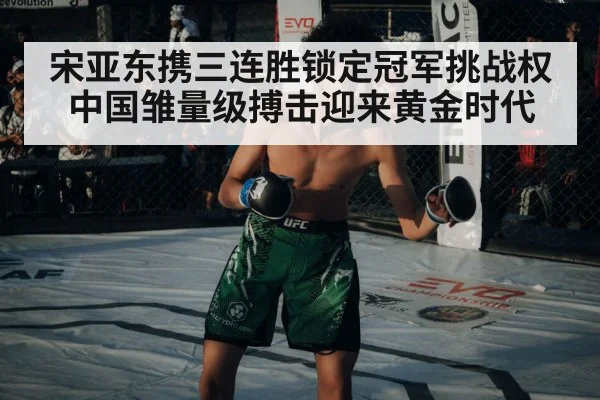 宋亚东携三连胜锁定冠军挑战权中国雏量级搏击迎来黄金时代