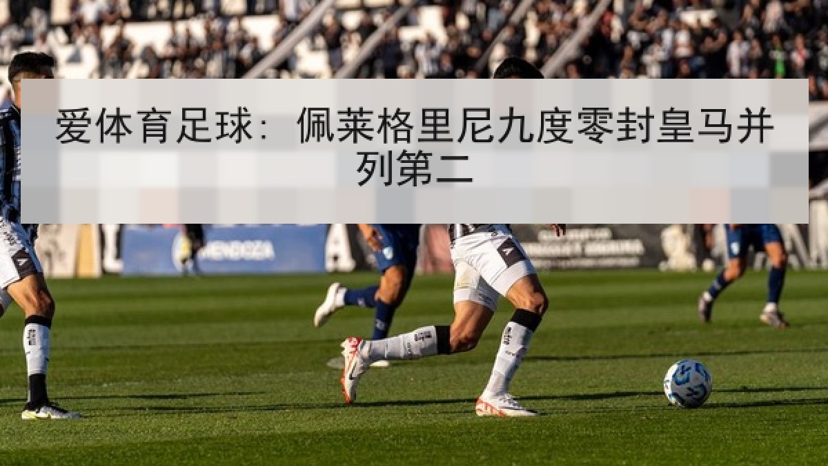爱体育足球: 佩莱格里尼九度零封皇马并列第二